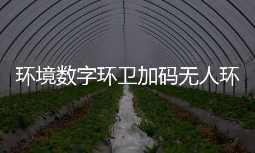 推行加码技共能化环境环卫环卫 携无人物科数字赛道手觉业智转型